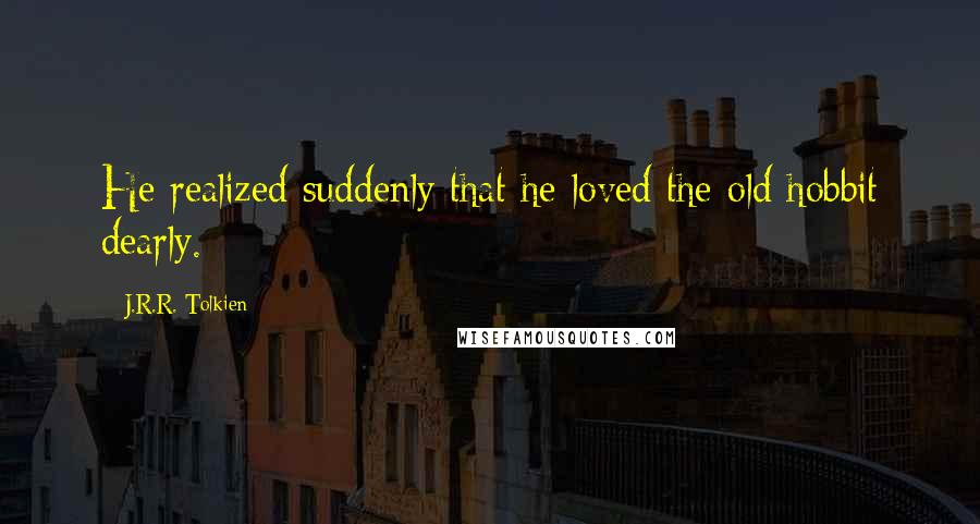 J.R.R. Tolkien Quotes: He realized suddenly that he loved the old hobbit dearly.