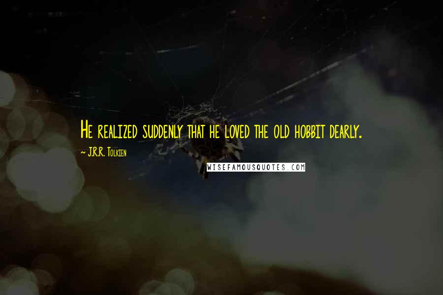 J.R.R. Tolkien Quotes: He realized suddenly that he loved the old hobbit dearly.