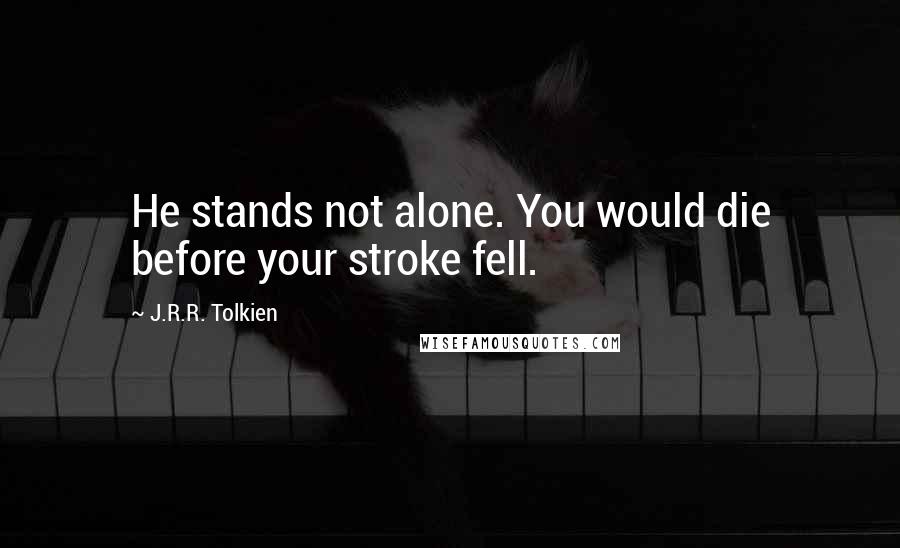 J.R.R. Tolkien Quotes: He stands not alone. You would die before your stroke fell.