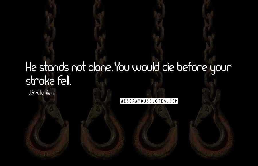 J.R.R. Tolkien Quotes: He stands not alone. You would die before your stroke fell.