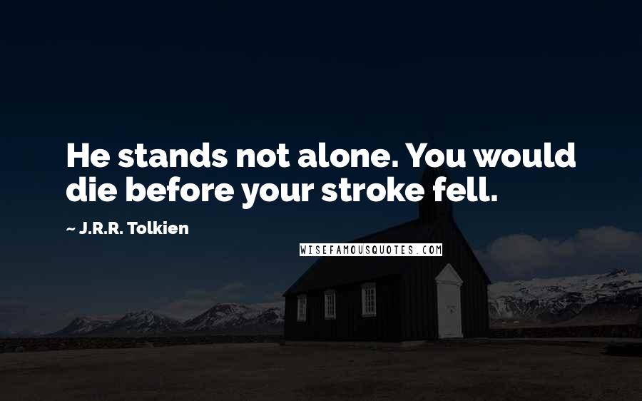 J.R.R. Tolkien Quotes: He stands not alone. You would die before your stroke fell.
