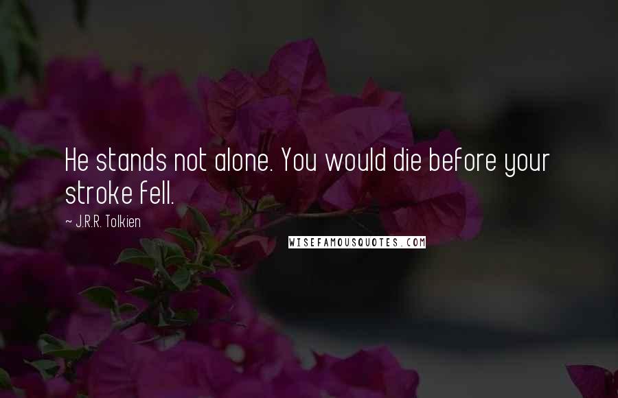 J.R.R. Tolkien Quotes: He stands not alone. You would die before your stroke fell.