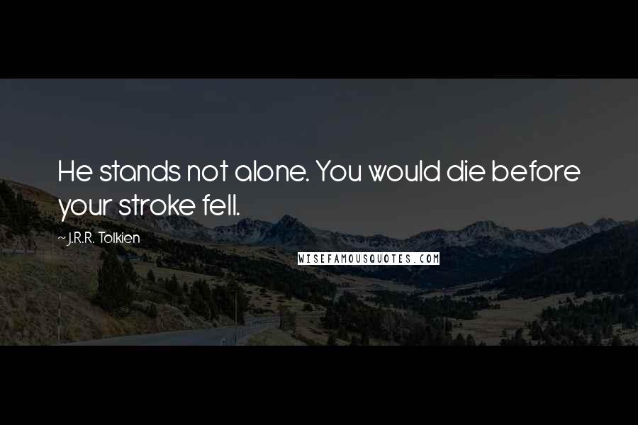 J.R.R. Tolkien Quotes: He stands not alone. You would die before your stroke fell.