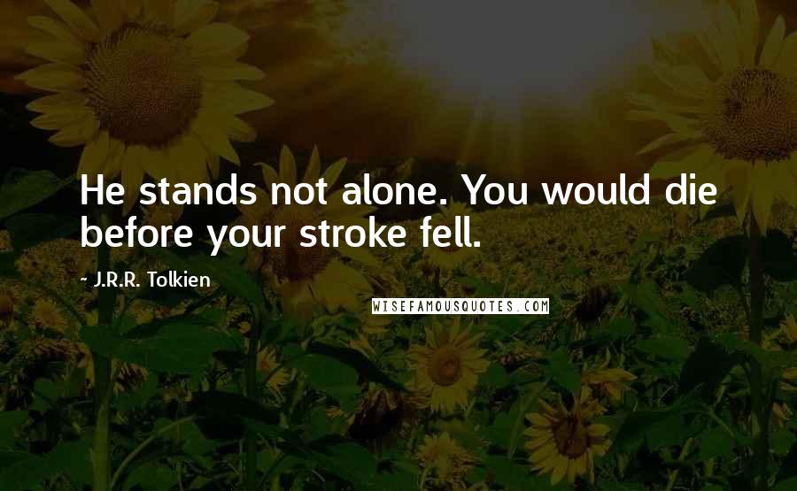 J.R.R. Tolkien Quotes: He stands not alone. You would die before your stroke fell.