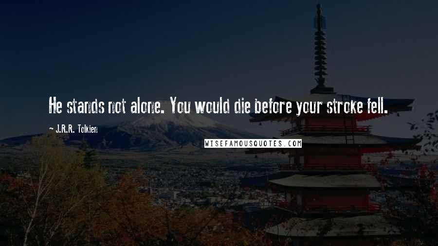 J.R.R. Tolkien Quotes: He stands not alone. You would die before your stroke fell.
