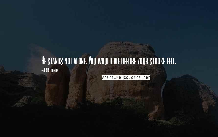 J.R.R. Tolkien Quotes: He stands not alone. You would die before your stroke fell.