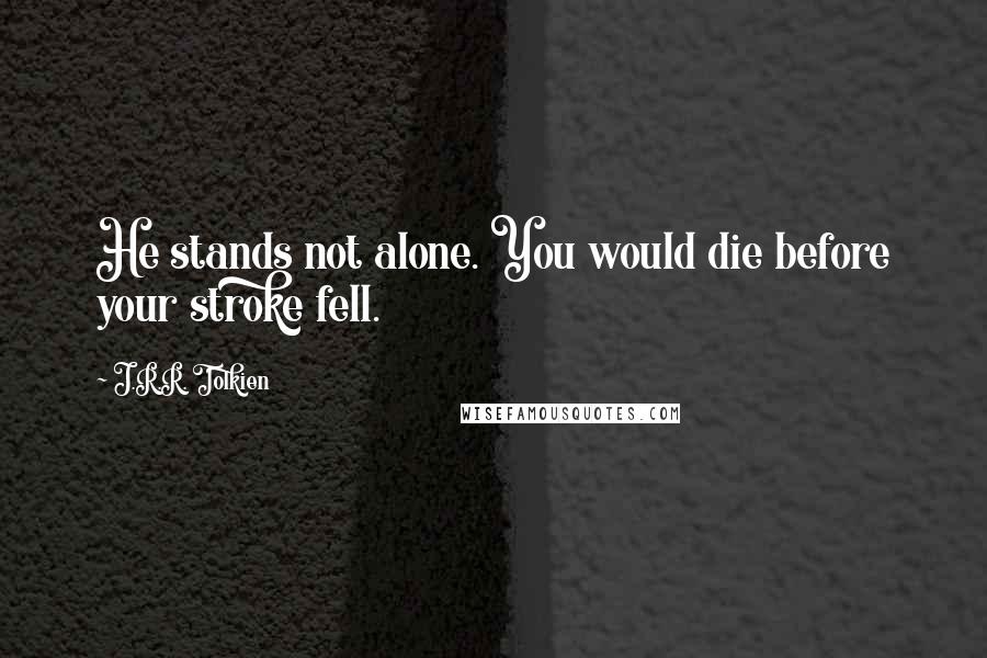 J.R.R. Tolkien Quotes: He stands not alone. You would die before your stroke fell.