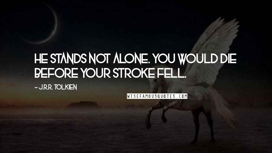 J.R.R. Tolkien Quotes: He stands not alone. You would die before your stroke fell.