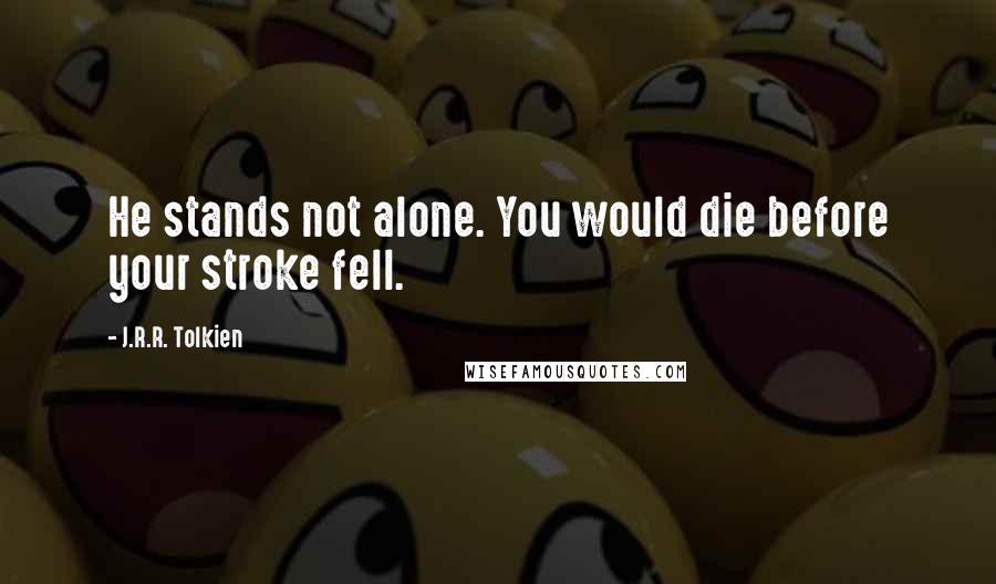 J.R.R. Tolkien Quotes: He stands not alone. You would die before your stroke fell.