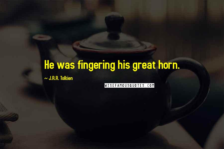 J.R.R. Tolkien Quotes: He was fingering his great horn.