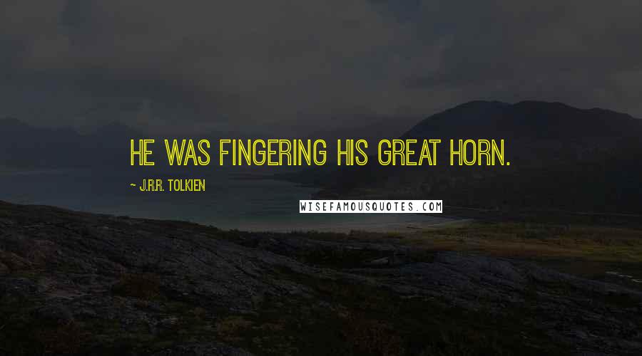 J.R.R. Tolkien Quotes: He was fingering his great horn.