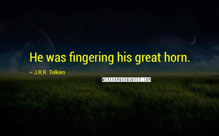 J.R.R. Tolkien Quotes: He was fingering his great horn.