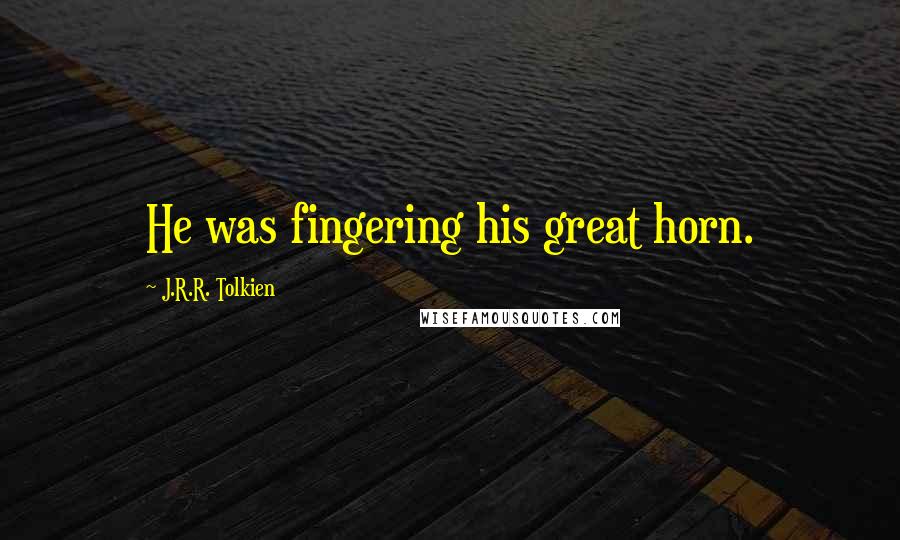 J.R.R. Tolkien Quotes: He was fingering his great horn.