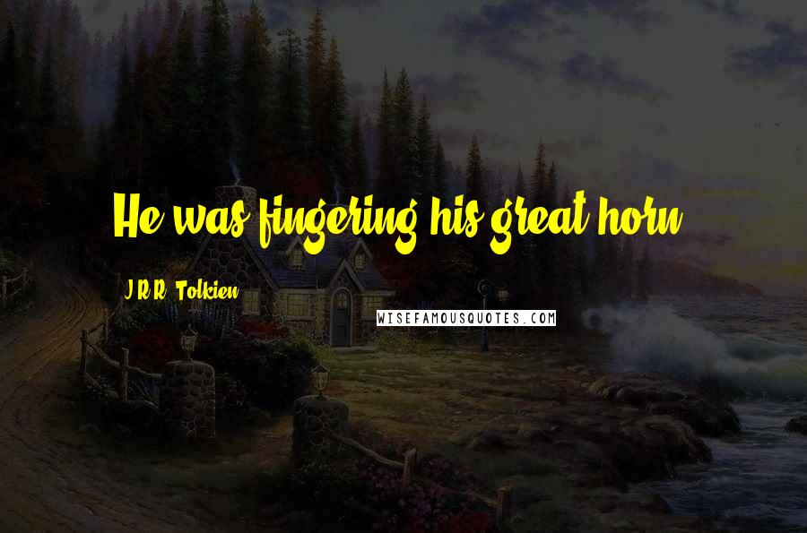 J.R.R. Tolkien Quotes: He was fingering his great horn.