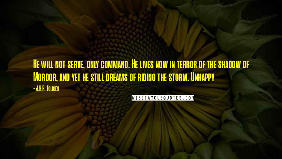 J.R.R. Tolkien Quotes: He will not serve, only command. He lives now in terror of the shadow of Mordor, and yet he still dreams of riding the storm. Unhappy