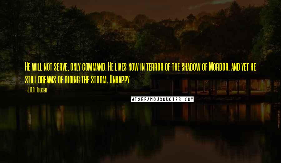 J.R.R. Tolkien Quotes: He will not serve, only command. He lives now in terror of the shadow of Mordor, and yet he still dreams of riding the storm. Unhappy