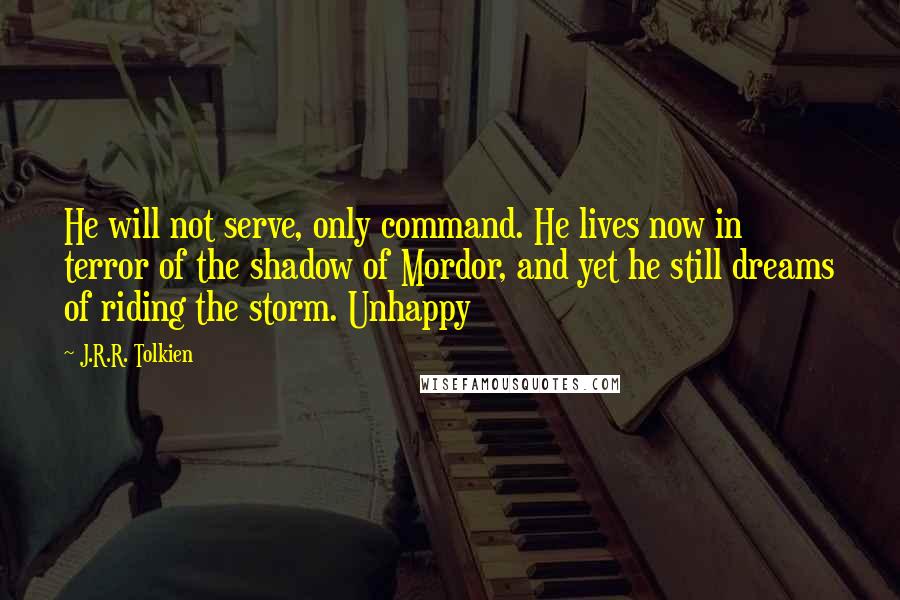 J.R.R. Tolkien Quotes: He will not serve, only command. He lives now in terror of the shadow of Mordor, and yet he still dreams of riding the storm. Unhappy