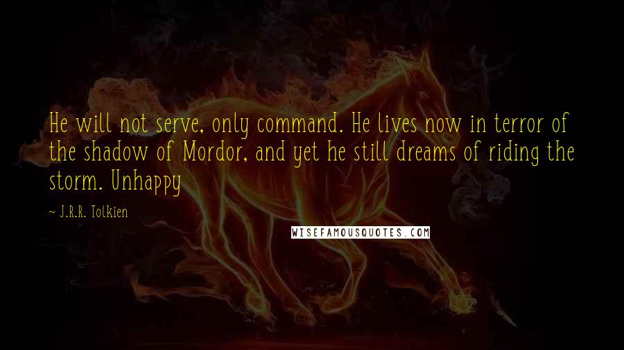 J.R.R. Tolkien Quotes: He will not serve, only command. He lives now in terror of the shadow of Mordor, and yet he still dreams of riding the storm. Unhappy