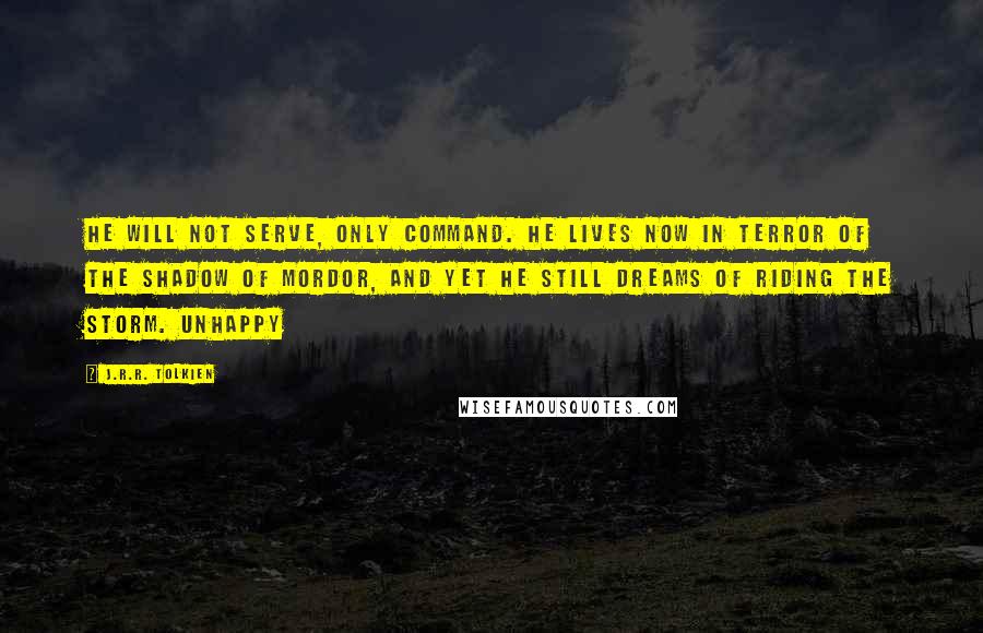 J.R.R. Tolkien Quotes: He will not serve, only command. He lives now in terror of the shadow of Mordor, and yet he still dreams of riding the storm. Unhappy