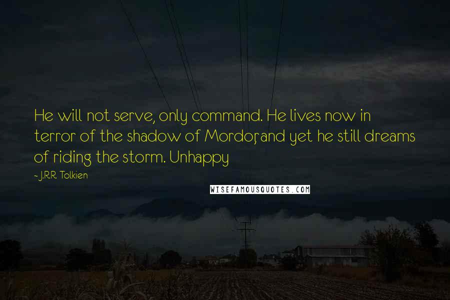 J.R.R. Tolkien Quotes: He will not serve, only command. He lives now in terror of the shadow of Mordor, and yet he still dreams of riding the storm. Unhappy