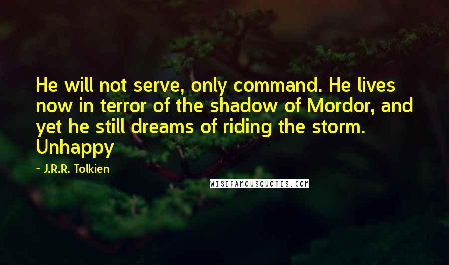 J.R.R. Tolkien Quotes: He will not serve, only command. He lives now in terror of the shadow of Mordor, and yet he still dreams of riding the storm. Unhappy