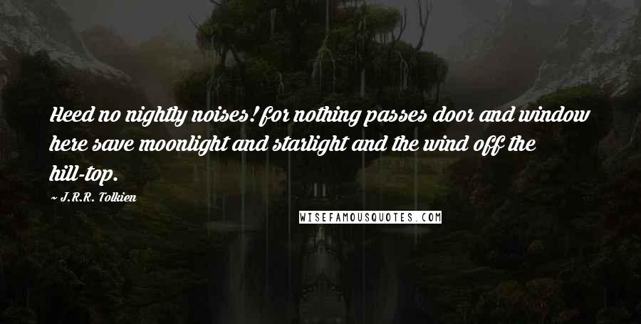 J.R.R. Tolkien Quotes: Heed no nightly noises! for nothing passes door and window here save moonlight and starlight and the wind off the hill-top.