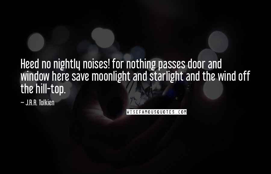 J.R.R. Tolkien Quotes: Heed no nightly noises! for nothing passes door and window here save moonlight and starlight and the wind off the hill-top.