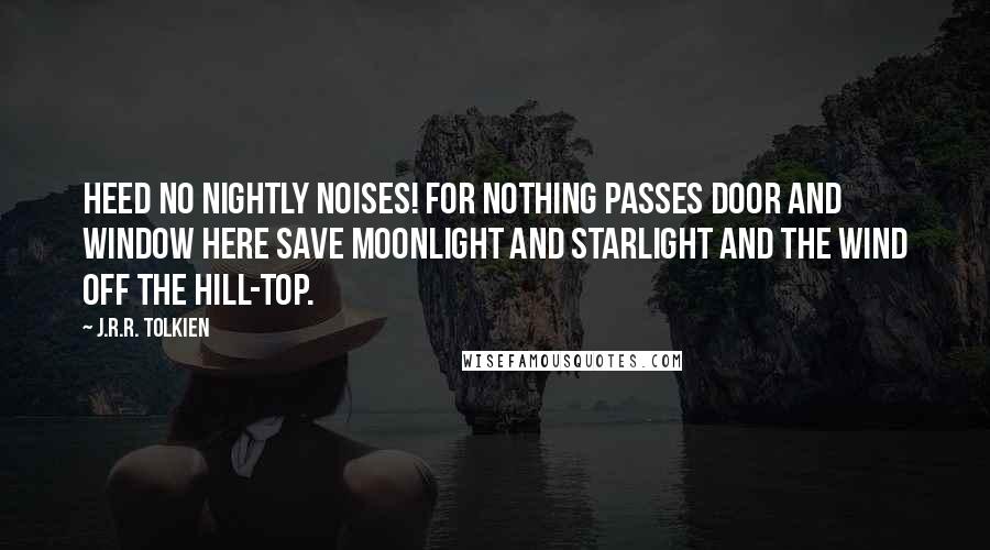 J.R.R. Tolkien Quotes: Heed no nightly noises! for nothing passes door and window here save moonlight and starlight and the wind off the hill-top.