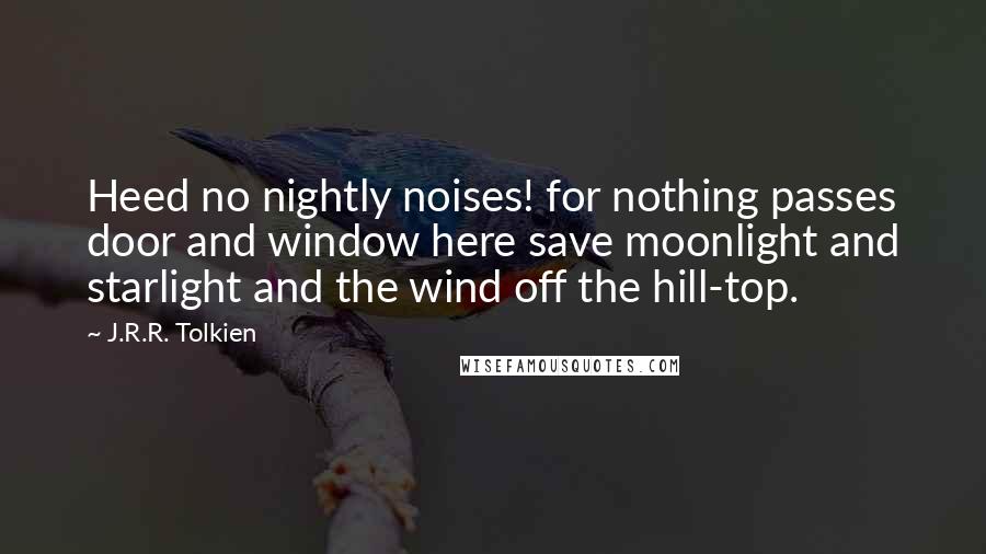 J.R.R. Tolkien Quotes: Heed no nightly noises! for nothing passes door and window here save moonlight and starlight and the wind off the hill-top.