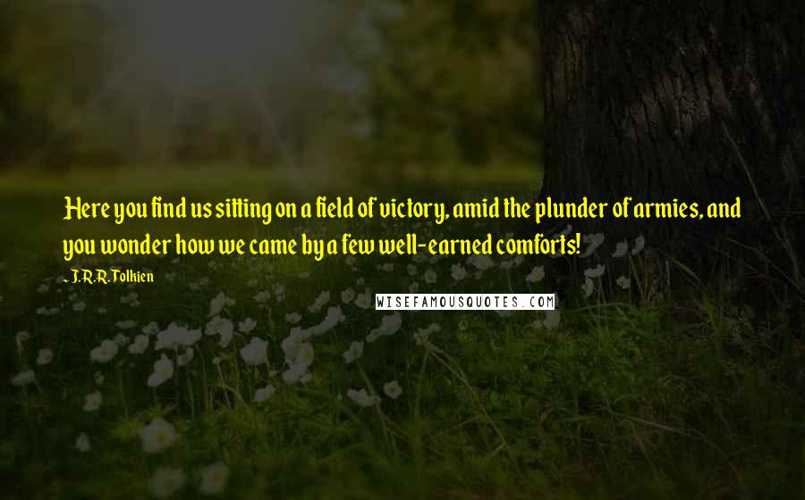 J.R.R. Tolkien Quotes: Here you find us sitting on a field of victory, amid the plunder of armies, and you wonder how we came by a few well-earned comforts!