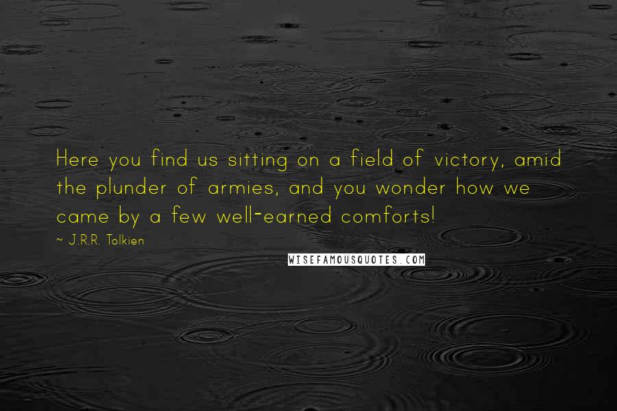 J.R.R. Tolkien Quotes: Here you find us sitting on a field of victory, amid the plunder of armies, and you wonder how we came by a few well-earned comforts!
