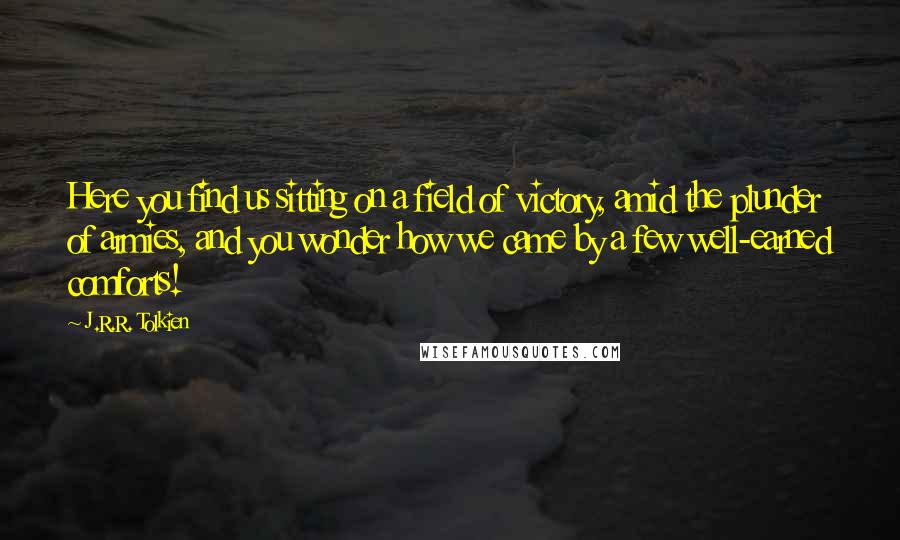 J.R.R. Tolkien Quotes: Here you find us sitting on a field of victory, amid the plunder of armies, and you wonder how we came by a few well-earned comforts!