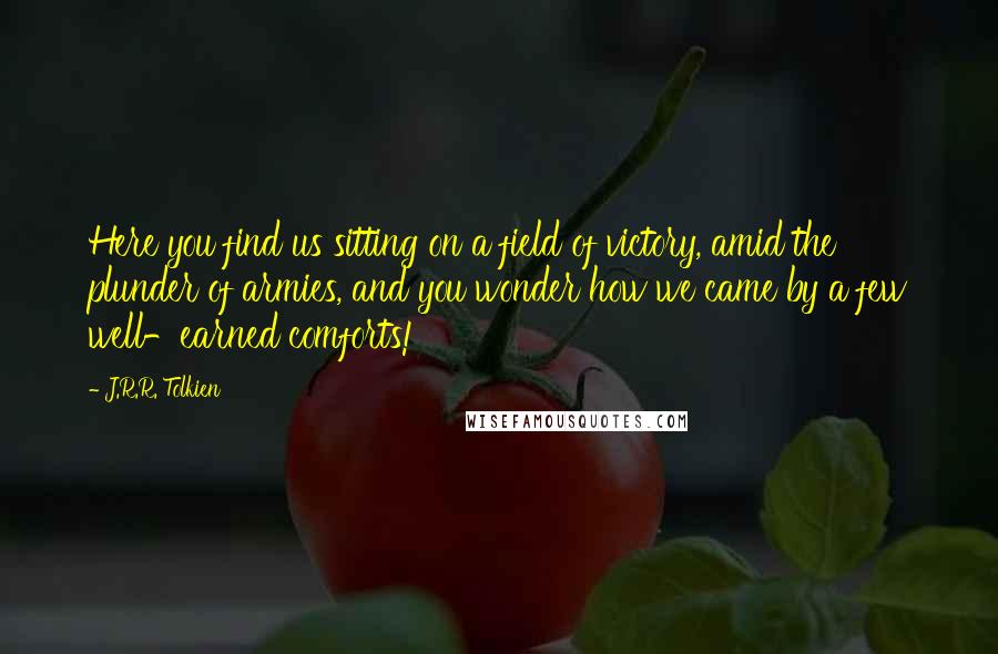 J.R.R. Tolkien Quotes: Here you find us sitting on a field of victory, amid the plunder of armies, and you wonder how we came by a few well-earned comforts!