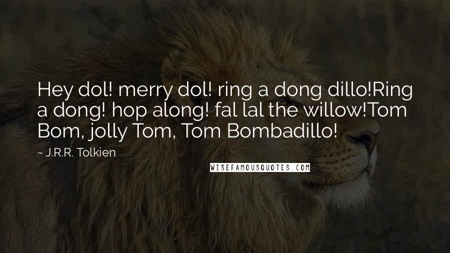 J.R.R. Tolkien Quotes: Hey dol! merry dol! ring a dong dillo!Ring a dong! hop along! fal lal the willow!Tom Bom, jolly Tom, Tom Bombadillo!