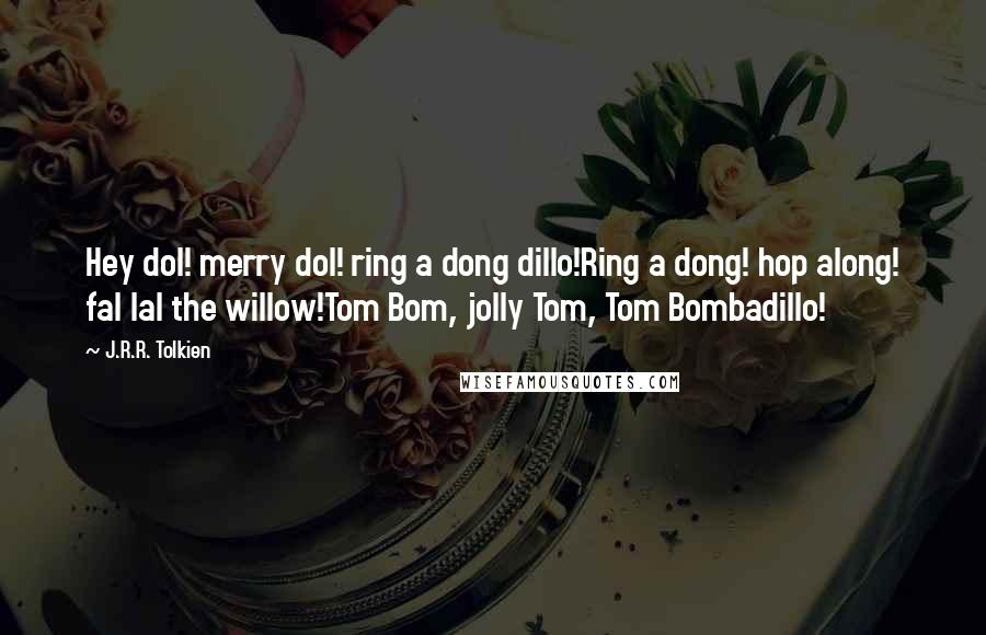 J.R.R. Tolkien Quotes: Hey dol! merry dol! ring a dong dillo!Ring a dong! hop along! fal lal the willow!Tom Bom, jolly Tom, Tom Bombadillo!