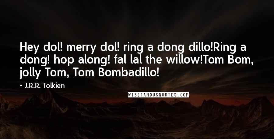 J.R.R. Tolkien Quotes: Hey dol! merry dol! ring a dong dillo!Ring a dong! hop along! fal lal the willow!Tom Bom, jolly Tom, Tom Bombadillo!