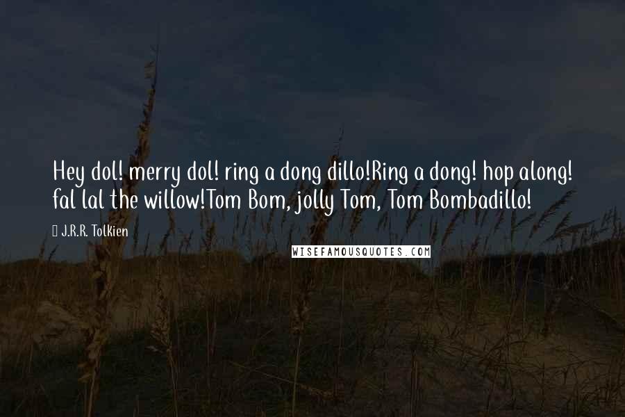 J.R.R. Tolkien Quotes: Hey dol! merry dol! ring a dong dillo!Ring a dong! hop along! fal lal the willow!Tom Bom, jolly Tom, Tom Bombadillo!