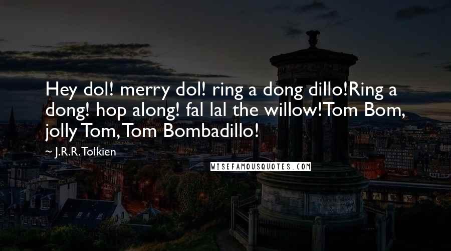 J.R.R. Tolkien Quotes: Hey dol! merry dol! ring a dong dillo!Ring a dong! hop along! fal lal the willow!Tom Bom, jolly Tom, Tom Bombadillo!