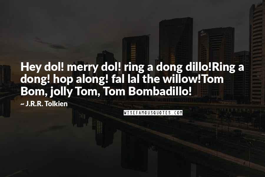 J.R.R. Tolkien Quotes: Hey dol! merry dol! ring a dong dillo!Ring a dong! hop along! fal lal the willow!Tom Bom, jolly Tom, Tom Bombadillo!