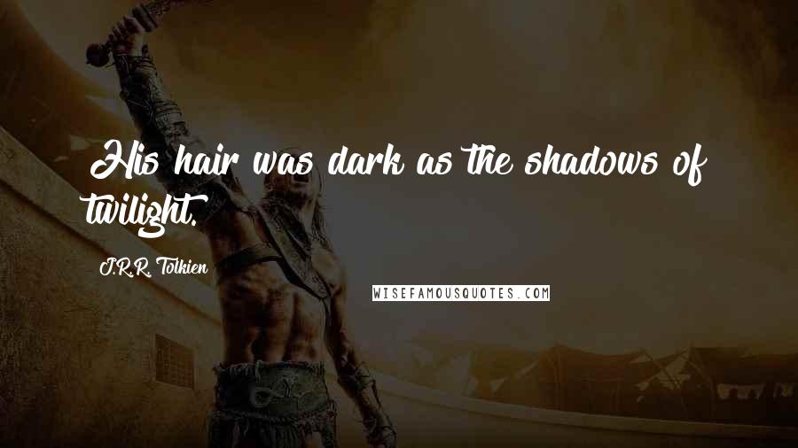 J.R.R. Tolkien Quotes: His hair was dark as the shadows of twilight.