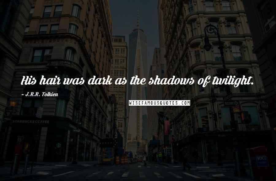 J.R.R. Tolkien Quotes: His hair was dark as the shadows of twilight.