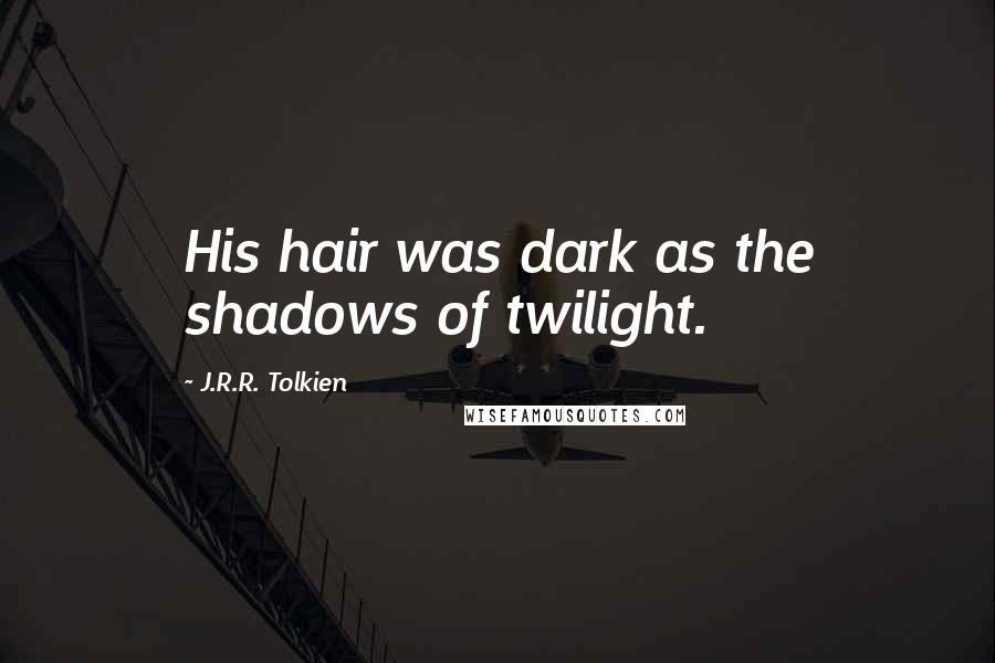 J.R.R. Tolkien Quotes: His hair was dark as the shadows of twilight.