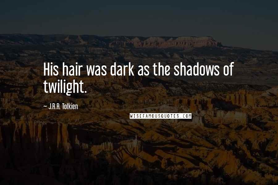 J.R.R. Tolkien Quotes: His hair was dark as the shadows of twilight.