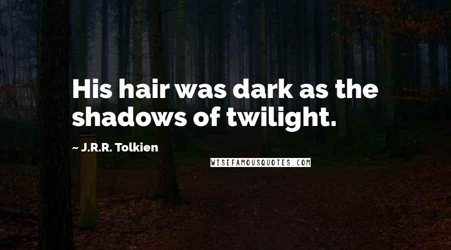 J.R.R. Tolkien Quotes: His hair was dark as the shadows of twilight.