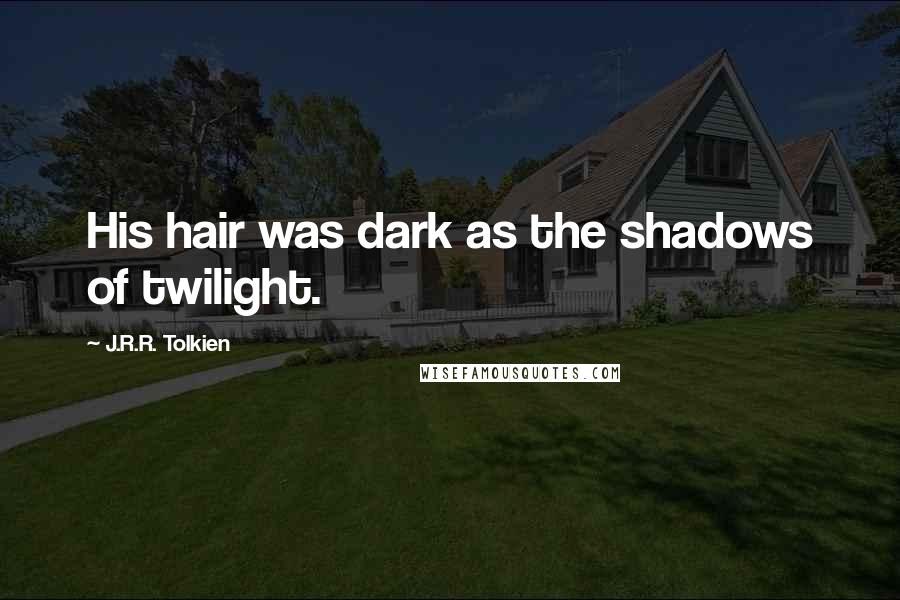 J.R.R. Tolkien Quotes: His hair was dark as the shadows of twilight.