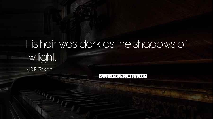 J.R.R. Tolkien Quotes: His hair was dark as the shadows of twilight.