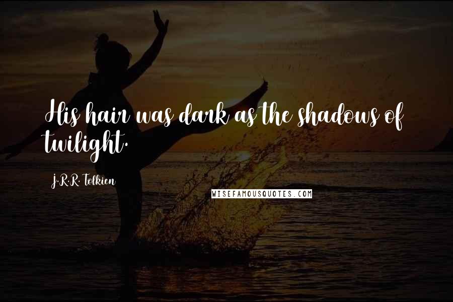 J.R.R. Tolkien Quotes: His hair was dark as the shadows of twilight.