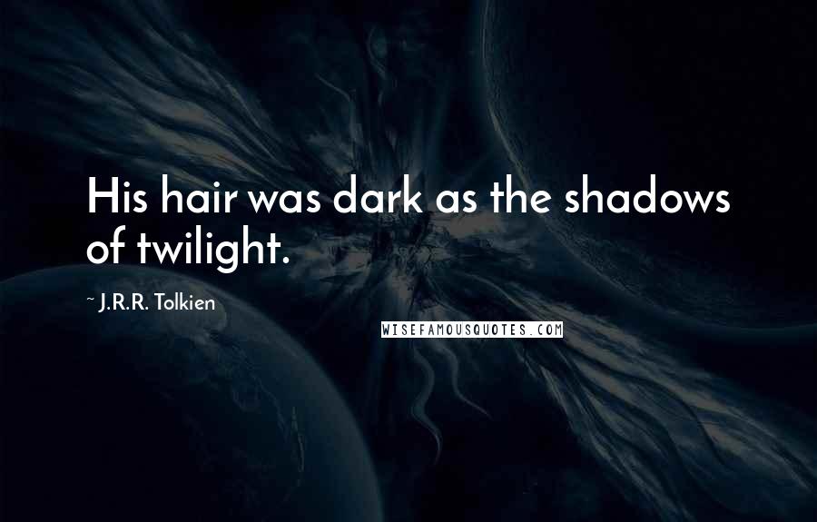 J.R.R. Tolkien Quotes: His hair was dark as the shadows of twilight.