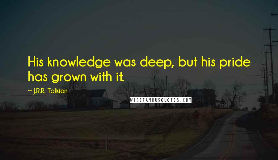 J.R.R. Tolkien Quotes: His knowledge was deep, but his pride has grown with it.