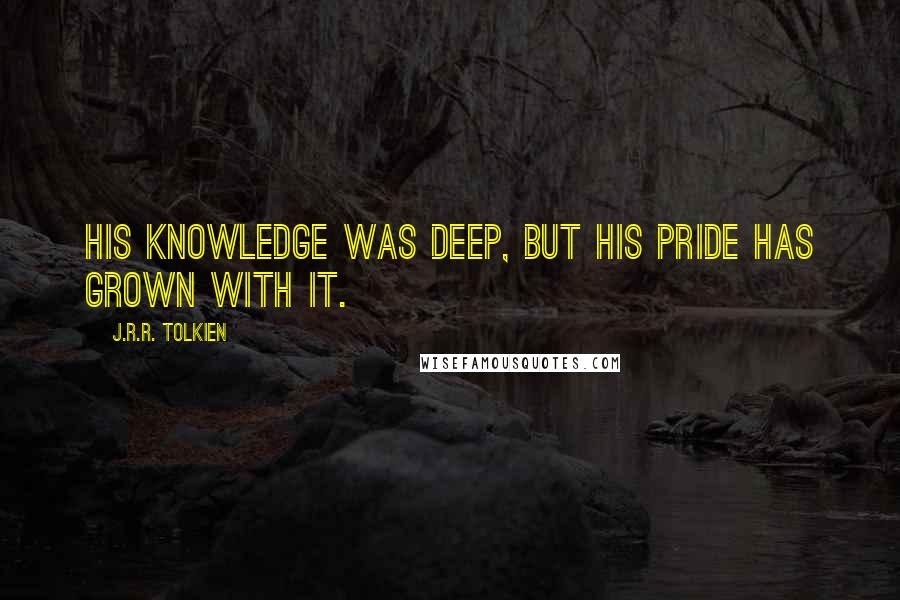 J.R.R. Tolkien Quotes: His knowledge was deep, but his pride has grown with it.